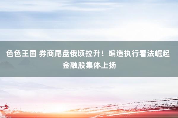 色色王国 券商尾盘俄顷拉升！编造执行看法崛起 金融股集体上扬