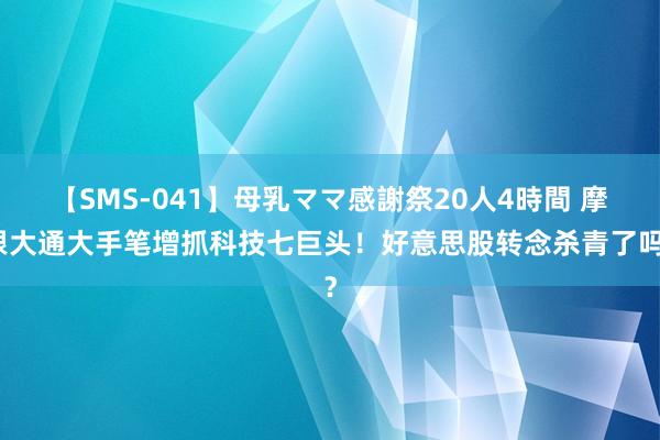 【SMS-041】母乳ママ感謝祭20人4時間 摩根大通大手笔增抓科技七巨头！好意思股转念杀青了吗？