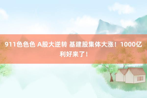 911色色色 A股大逆转 基建股集体大涨！1000亿利好来了！