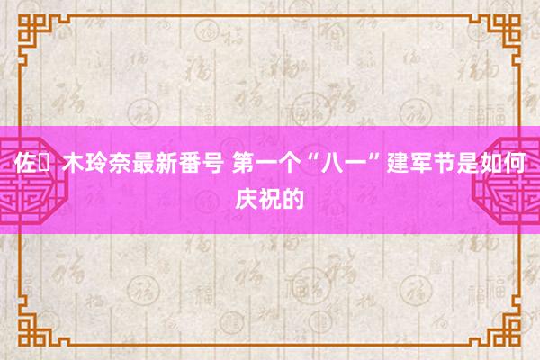 佐々木玲奈最新番号 第一个“八一”建军节是如何庆祝的