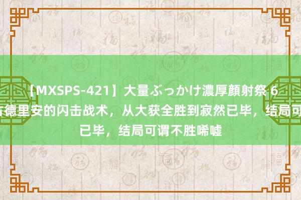 【MXSPS-421】大量ぶっかけ濃厚顔射祭 60人5時間 古德里安的闪击战术，从大获全胜到寂然已毕