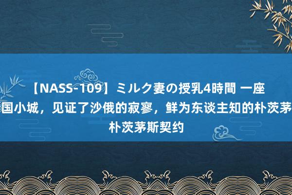 【NASS-109】ミルク妻の授乳4時間 一座好意思国小城，见证了沙俄的寂寥，鲜为东谈主知的朴茨茅斯