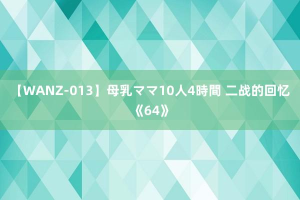 【WANZ-013】母乳ママ10人4時間 二战的回忆《64》