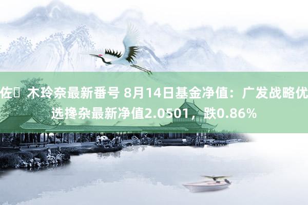 佐々木玲奈最新番号 8月14日基金净值：广发战略优选搀杂最新净值2.0501，跌0.86%