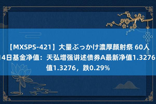 【MXSPS-421】大量ぶっかけ濃厚顔射祭 60人5時間 8月14日基金净值：天弘增强讲述债券A最