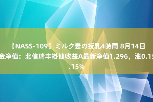 【NASS-109】ミルク妻の授乳4時間 8月14日基金净值：北信瑞丰褂讪收益A最新净值1.296，