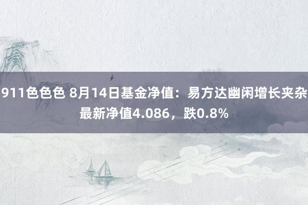 911色色色 8月14日基金净值：易方达幽闲增长夹杂最新净值4.086，跌0.8%