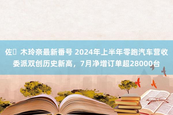 佐々木玲奈最新番号 2024年上半年零跑汽车营收委派双创历史新高，7月净增订单超28000台