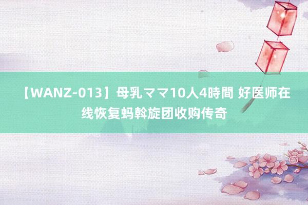 【WANZ-013】母乳ママ10人4時間 好医师在线恢复蚂斡旋团收购传奇