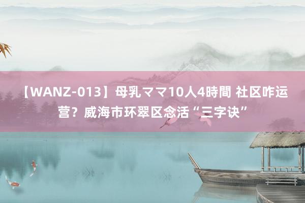 【WANZ-013】母乳ママ10人4時間 社区咋运营？威海市环翠区念活“三字诀”