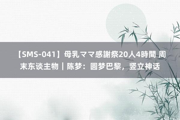 【SMS-041】母乳ママ感謝祭20人4時間 周末东谈主物｜陈梦：圆梦巴黎，竖立神话