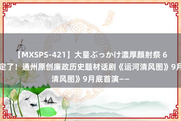 【MXSPS-421】大量ぶっかけ濃厚顔射祭 60人5時間 定了！通州原创廉政历史题材话剧《运河清风