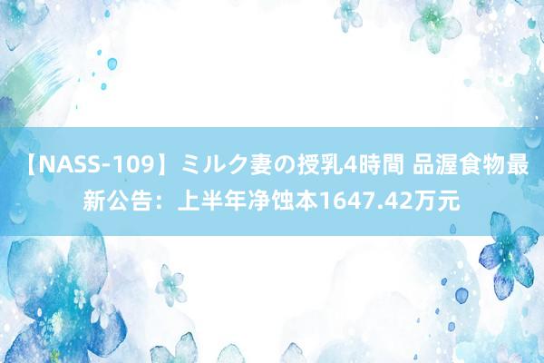 【NASS-109】ミルク妻の授乳4時間 品渥食物最新公告：上半年净蚀本1647.42万元