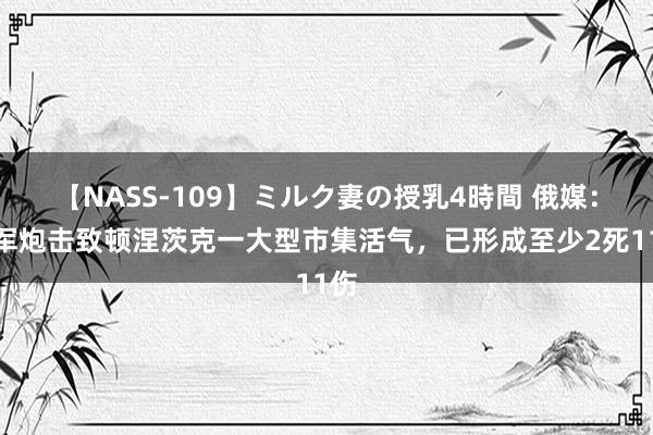 【NASS-109】ミルク妻の授乳4時間 俄媒：乌军炮击致顿涅茨克一大型市集活气，已形成至少2死11伤