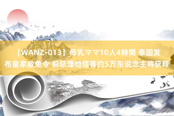 【WANZ-013】母乳ママ10人4時間 泰国发布皇家赦免令 前总理他信等约5万东说念主将获释