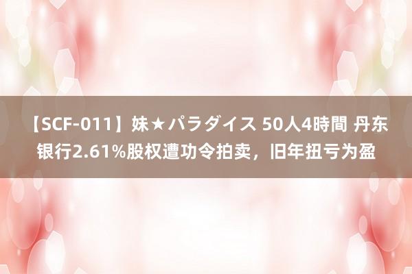 【SCF-011】妹★パラダイス 50人4時間 丹东银行2.61%股权遭功令拍卖，旧年扭亏为盈