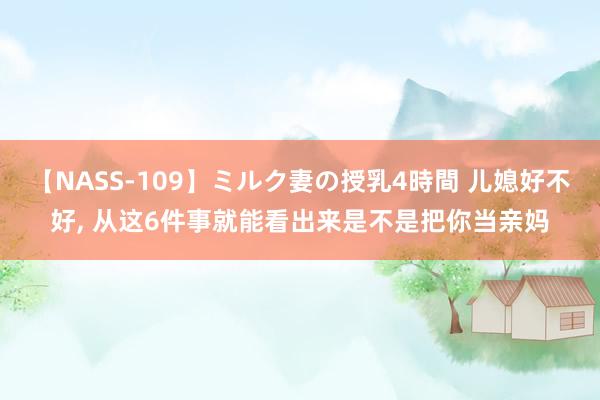 【NASS-109】ミルク妻の授乳4時間 儿媳好不好, 从这6件事就能看出来是不是把你当亲妈