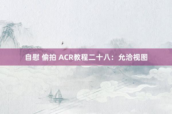 自慰 偷拍 ACR教程二十八：允洽视图