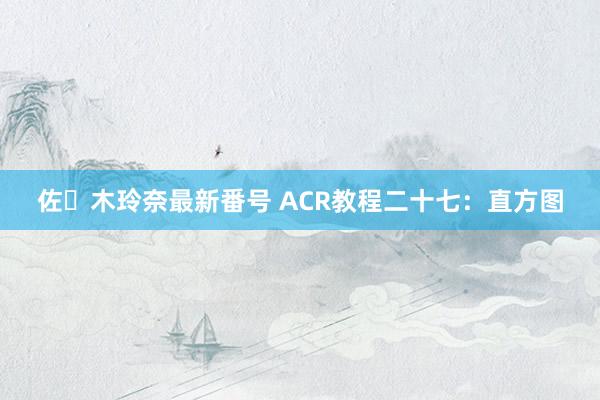 佐々木玲奈最新番号 ACR教程二十七：直方图