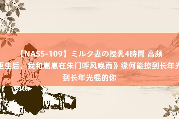 【NASS-109】ミルク妻の授乳4時間 高频搜索《更生后，我和崽崽在朱门呼风唤雨》缘何能撩到长年光