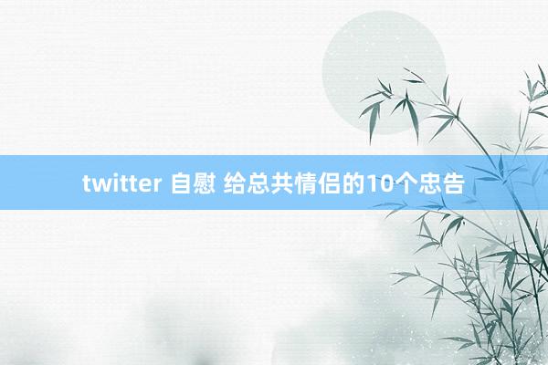 twitter 自慰 给总共情侣的10个忠告