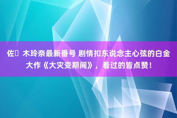 佐々木玲奈最新番号 剧情扣东说念主心弦的白金大作《大灾变期间》，看过的皆点赞！