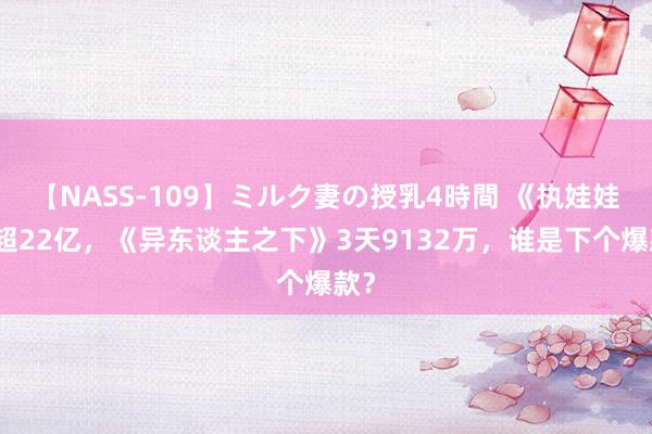 【NASS-109】ミルク妻の授乳4時間 《执娃娃》超22亿，《异东谈主之下》3天9132万，谁是下