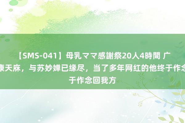 【SMS-041】母乳ママ感謝祭20人4時間 广州演员康天庥，与苏妙婵已缘尽，当了多年网红的他终于作