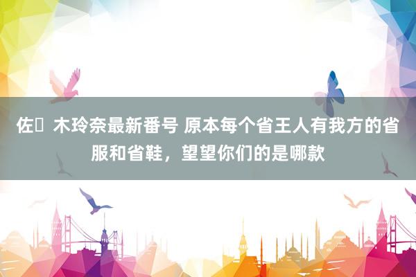 佐々木玲奈最新番号 原本每个省王人有我方的省服和省鞋，望望你们的是哪款