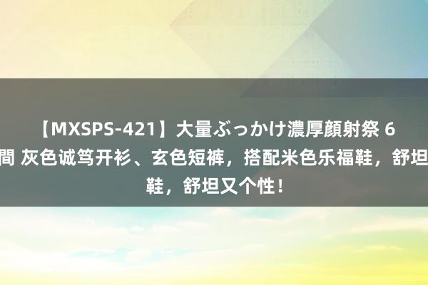 【MXSPS-421】大量ぶっかけ濃厚顔射祭 60人5時間 灰色诚笃开衫、玄色短裤，搭配米色乐福鞋，