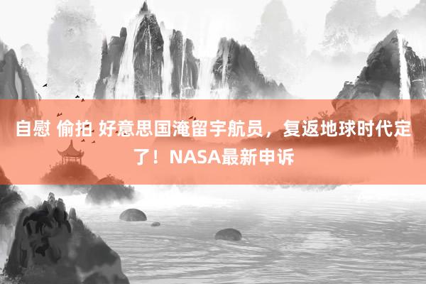 自慰 偷拍 好意思国淹留宇航员，复返地球时代定了！NASA最新申诉