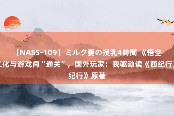 【NASS-109】ミルク妻の授乳4時間 《悟空》在文化与游戏间“通关”，国外玩家：我驱动读《西纪行》原著