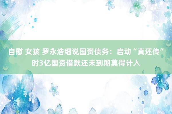 自慰 女孩 罗永浩细说国资债务：启动“真还传”时3亿国资借款还未到期莫得计入