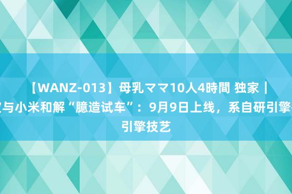 【WANZ-013】母乳ママ10人4時間 独家｜淘宝与小米和解“臆造试车”：9月9日上线，系自研引擎技艺