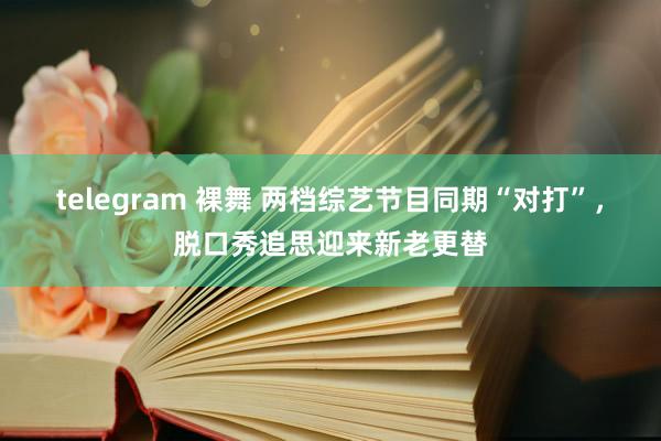 telegram 裸舞 两档综艺节目同期“对打”，脱口秀追思迎来新老更替