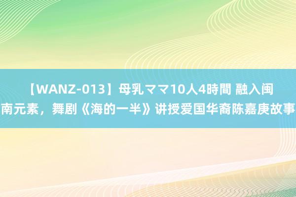 【WANZ-013】母乳ママ10人4時間 融入闽南元素，舞剧《海的一半》讲授爱国华裔陈嘉庚故事