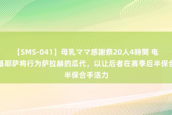 【SMS-041】母乳ママ感謝祭20人4時間 电讯报：基耶萨将行为萨拉赫的瓜代，以让后者在赛季后半保