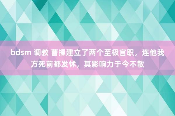 bdsm 调教 曹操建立了两个至极官职，连他我方死前都发怵，其影响力于今不散