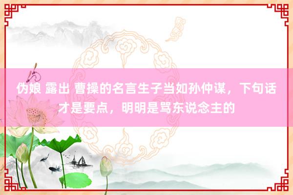 伪娘 露出 曹操的名言生子当如孙仲谋，下句话才是要点，明明是骂东说念主的