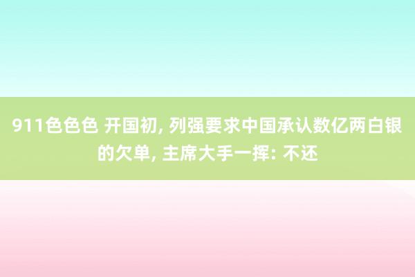 911色色色 开国初, 列强要求中国承认数亿两白银的欠单, 主席大手一挥: 不还