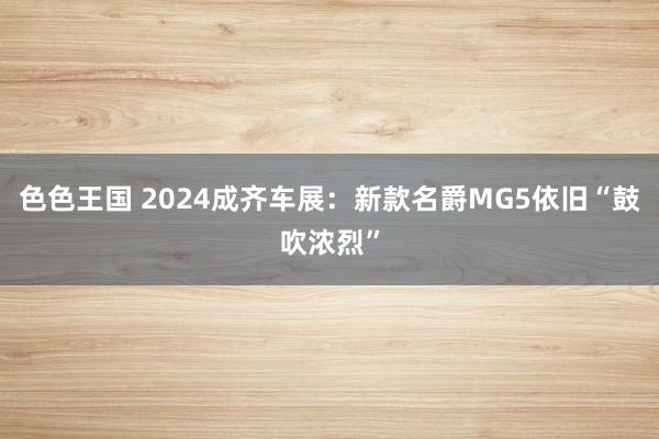 色色王国 2024成齐车展：新款名爵MG5依旧“鼓吹浓烈”