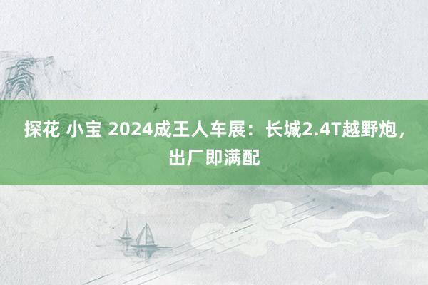 探花 小宝 2024成王人车展：长城2.4T越野炮，出厂即满配