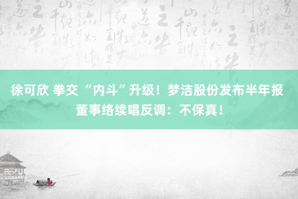 徐可欣 拳交 “内斗”升级！梦洁股份发布半年报 董事络续唱反调：不保真！