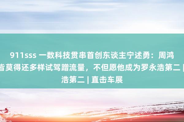 911sss 一数科技贯串首创东谈主宁述勇：周鸿祎连驾照皆莫得还多样试驾蹭流量，不但愿他成为罗永浩第二 | 直击车展