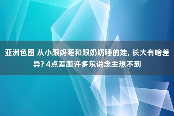 亚洲色图 从小跟妈睡和跟奶奶睡的娃， 长大有啥差异? 4点差距许多东说念主想不到