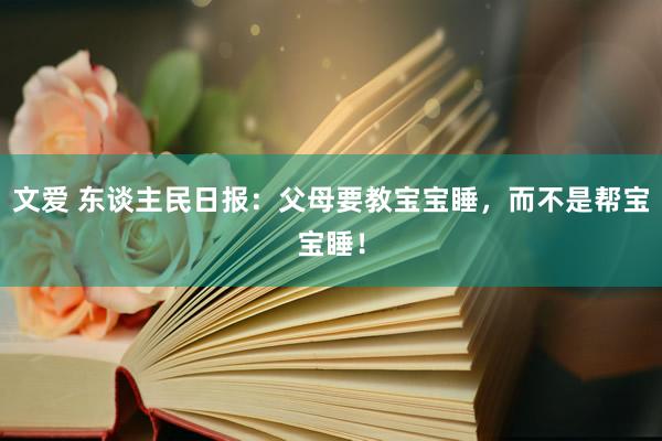 文爱 东谈主民日报：父母要教宝宝睡，而不是帮宝宝睡！