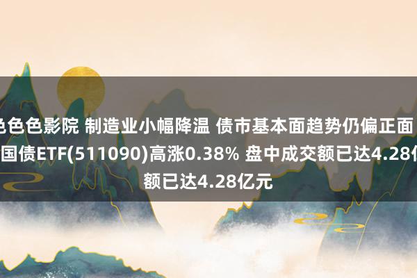 色色色影院 制造业小幅降温 债市基本面趋势仍偏正面 30年国债ETF(511090)高涨0.38% 盘中成交额已达4.28亿元