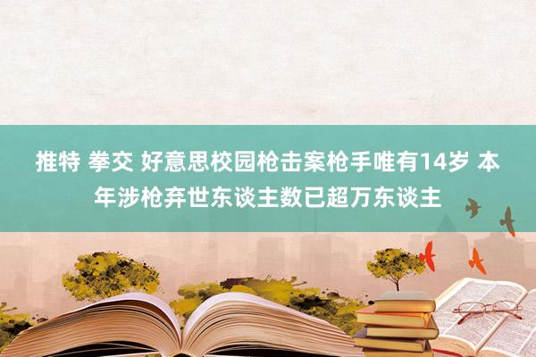 推特 拳交 好意思校园枪击案枪手唯有14岁 本年涉枪弃世东谈主数已超万东谈主