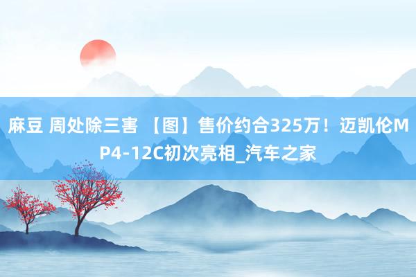 麻豆 周处除三害 【图】售价约合325万！迈凯伦MP4-12C初次亮相_汽车之家