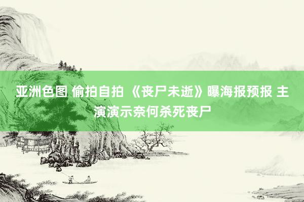 亚洲色图 偷拍自拍 《丧尸未逝》曝海报预报 主演演示奈何杀死丧尸